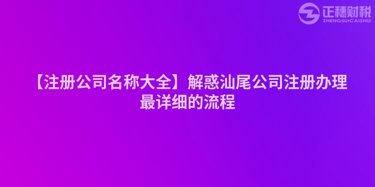 【注冊公司名稱大全】解惑汕尾公司注冊辦理最詳細的流程