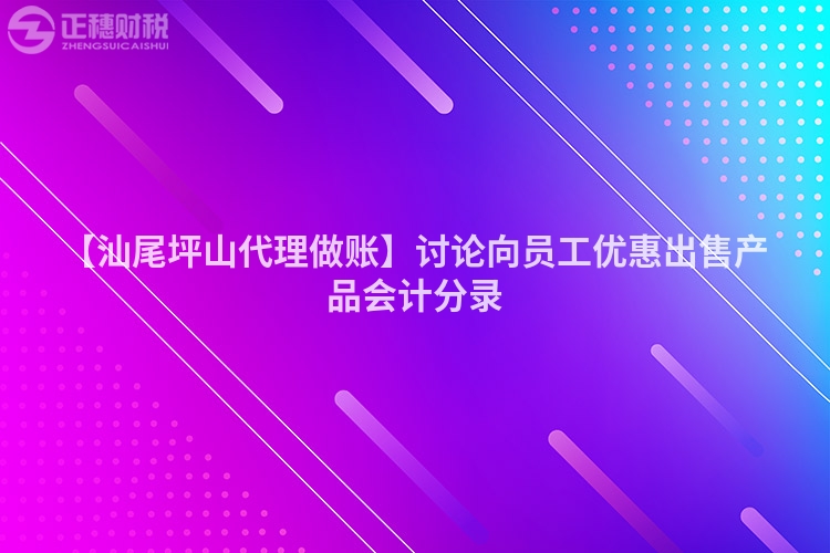 【汕尾坪山代理做賬】討論向員工優惠出售產品會計分錄