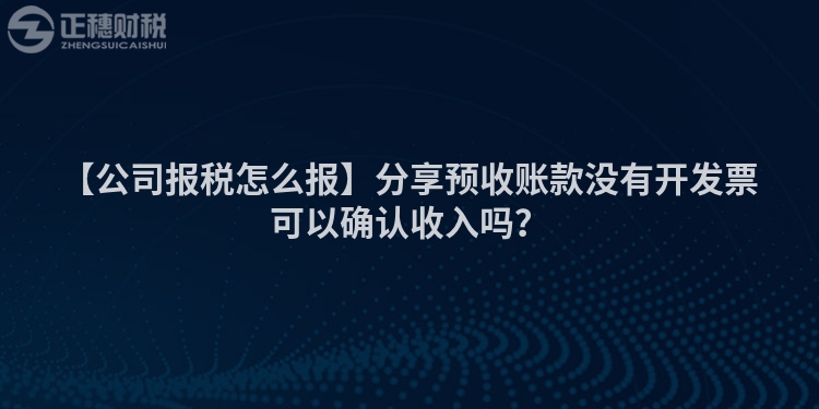 【公司報稅怎么報】分享預收賬款沒有開發票可以確認收入嗎？