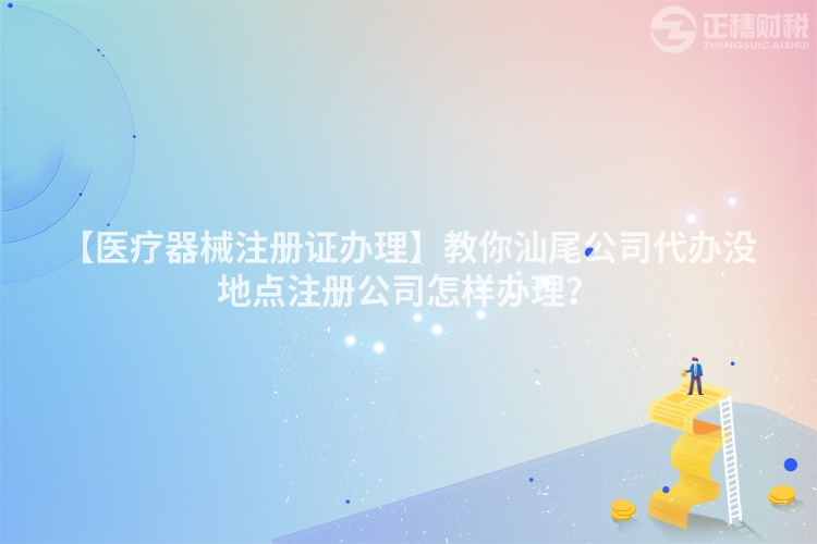 【醫療器械注冊證辦理】教你汕尾公司代辦沒地點注冊公司怎樣辦理？