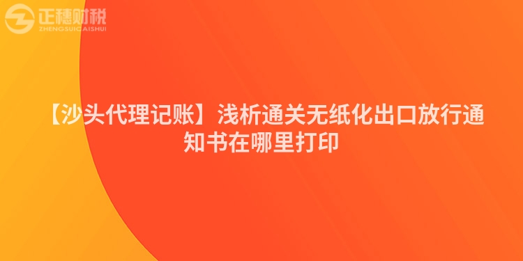 【沙頭代理記賬】淺析通關無紙化出口放行通知書在哪里打印