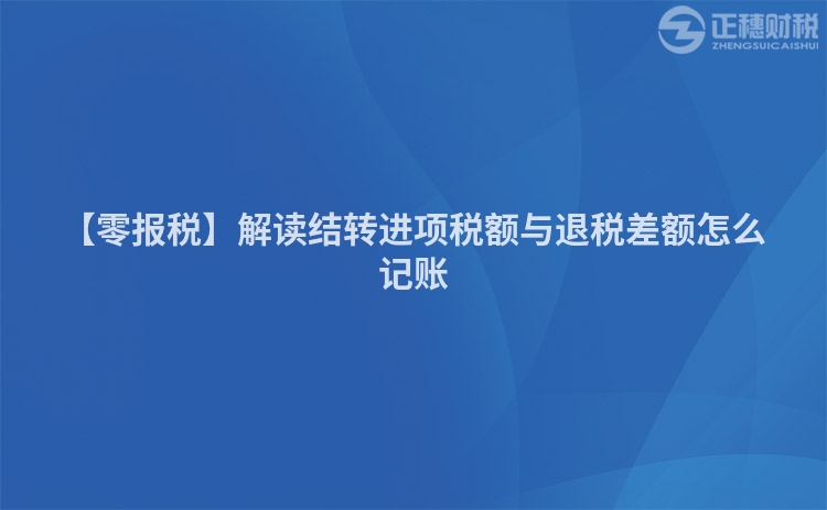 【零報稅】解讀結轉進項稅額與退稅差額怎么記賬