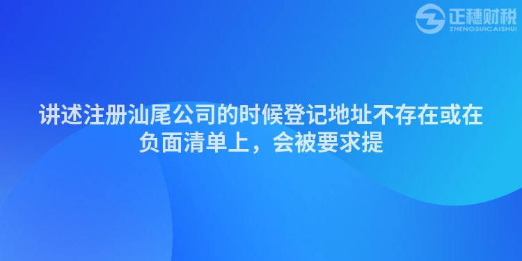講述注冊汕尾公司的時候登記地址不存在或在負面清單上，會被要求提