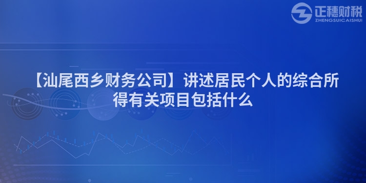 【汕尾西鄉財務公司】講述居民個人的綜合所得有關項目包括什么