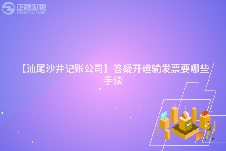 【汕尾沙井記賬公司】答疑開運輸發票要哪些手續