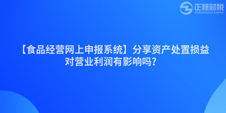 【食品經(jīng)營網(wǎng)上申報系統(tǒng)】分享資產(chǎn)處置損益對營業(yè)利潤有影響嗎？