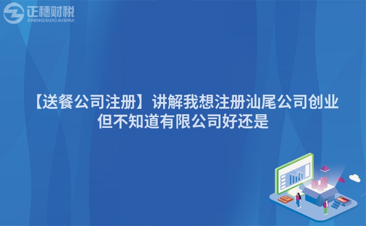 【送餐公司注冊】講解我想注冊汕尾公司創業但不知道有限公司好還是