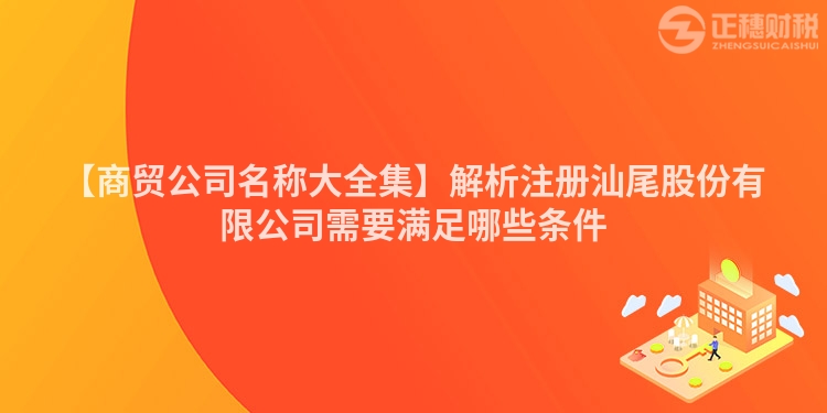 【商貿公司名稱大全集】解析注冊汕尾股份有限公司需要滿足哪些條件