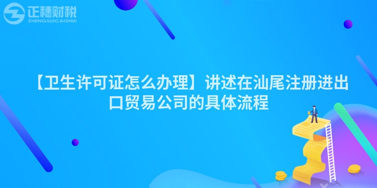 【衛生許可證怎么辦理】講述在汕尾注冊進出口貿易公司的具體流程