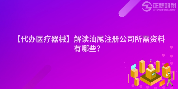 【代辦醫(yī)療器械】解讀汕尾注冊公司所需資料有哪些？