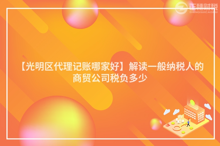 【光明區代理記賬哪家好】解讀一般納稅人的商貿公司稅負多少