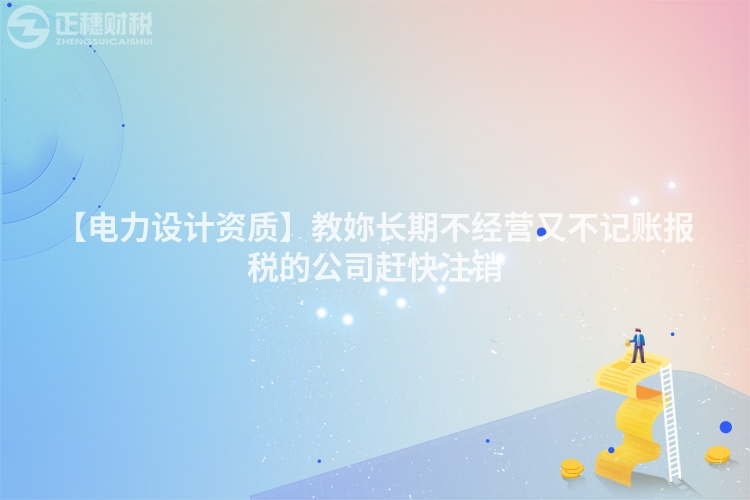 【電力設(shè)計資質(zhì)】教妳長期不經(jīng)營又不記賬報稅的公司趕快注銷