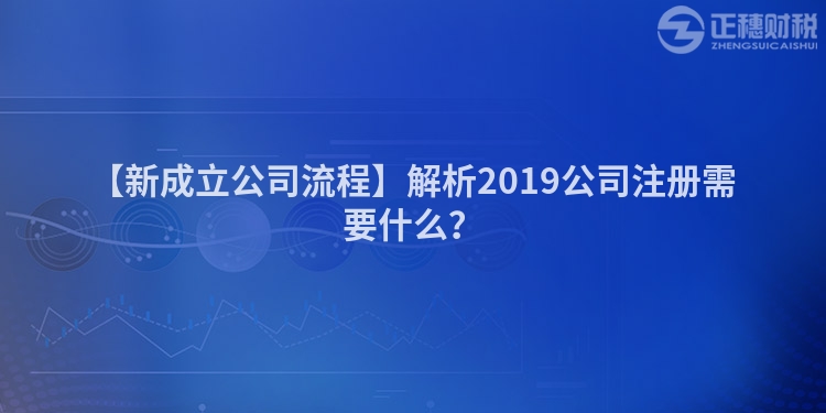 【新成立公司流程】解析2019公司注冊(cè)需要什么？