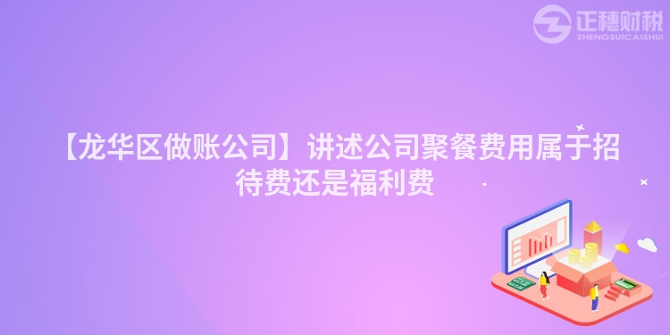 【龍華區做賬公司】講述公司聚餐費用屬于招待費還是福利費