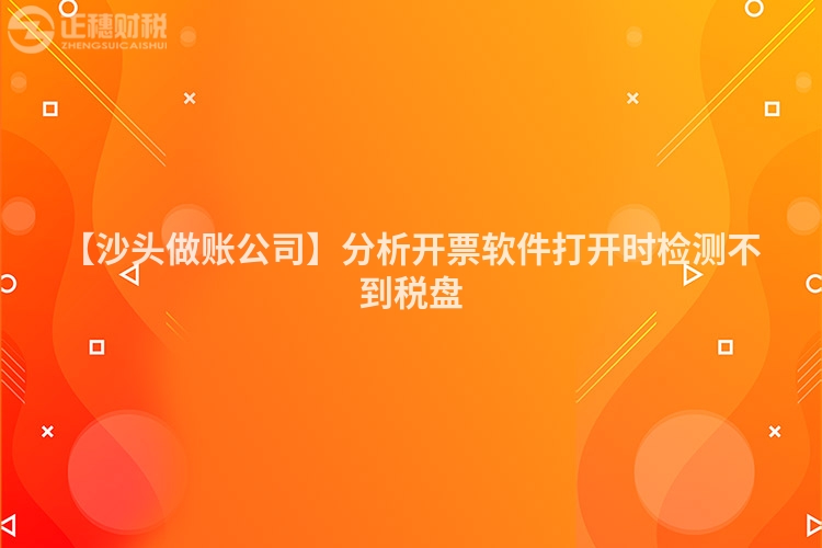 【沙頭做賬公司】分析開票軟件打開時檢測不到稅盤