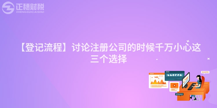 【登記流程】討論注冊公司的時候千萬小心這三個選擇