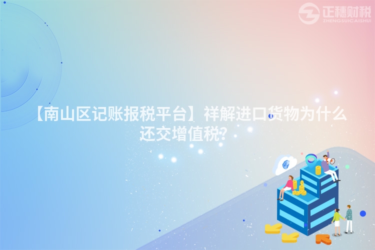 【南山區記賬報稅平臺】祥解進口貨物為什么還交增值稅？