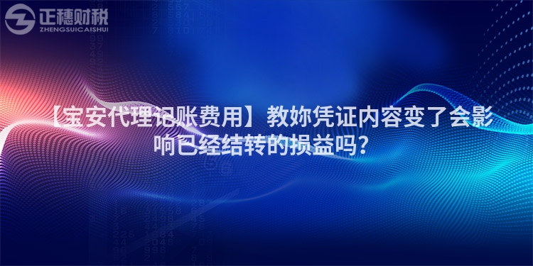 【寶安代理記賬費用】教妳憑證內容變了會影響已經結轉的損益嗎？