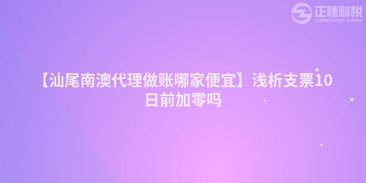 【汕尾南澳代理做賬哪家便宜】淺析支票10日前加零嗎