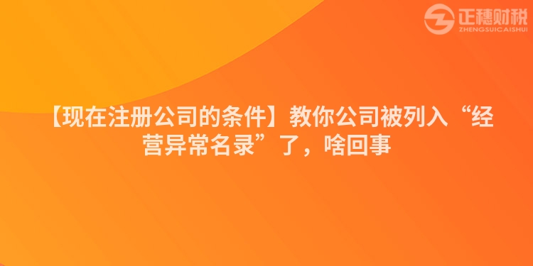 【現(xiàn)在注冊(cè)公司的條件】教你公司被列入“經(jīng)營(yíng)異常名錄”了，啥回事