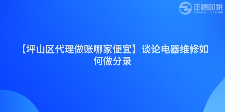 【坪山區(qū)代理做賬哪家便宜】談?wù)撾娖骶S修如何做分錄