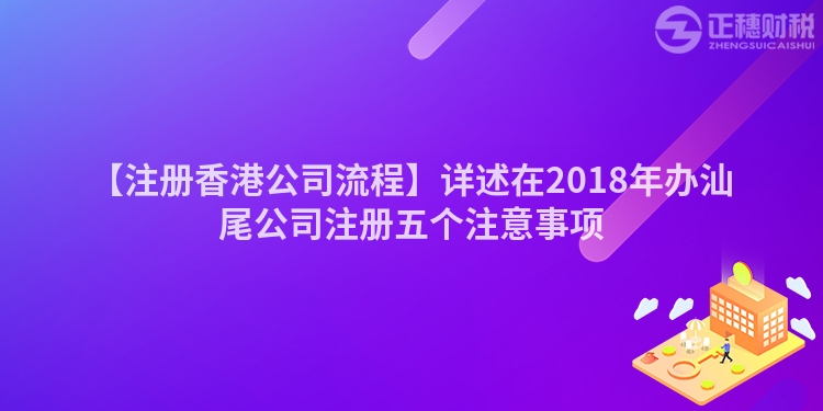 【注冊香港公司流程】詳述在2018年辦汕尾公司注冊五個注意事項