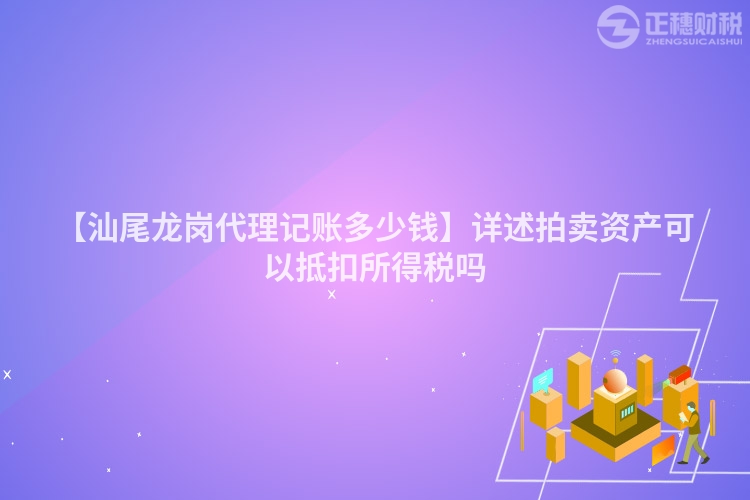 【汕尾龍崗代理記賬多少錢】詳述拍賣資產可以抵扣所得稅嗎
