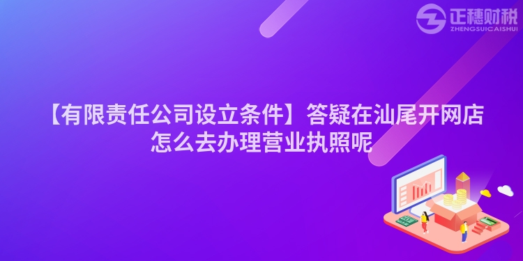 【有限責任公司設立條件】答疑在汕尾開網店怎么去辦理營業執照呢