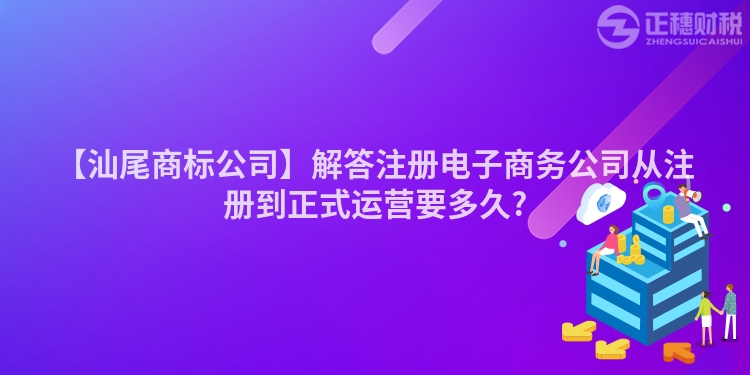 【汕尾商標公司】解答注冊電子商務公司從注冊到正式運營要多久?