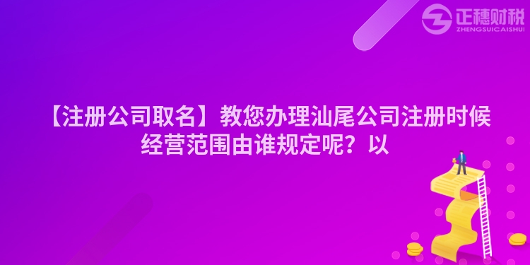 【注冊公司取名】教您辦理汕尾公司注冊時候經營范圍由誰規定呢？以