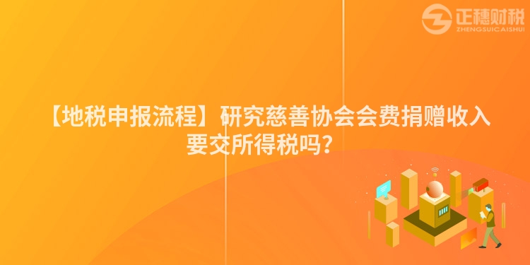【地稅申報流程】研究慈善協會會費捐贈收入要交所得稅嗎？