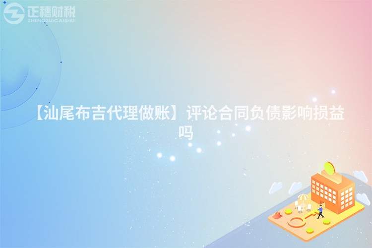 【汕尾布吉代理做賬】評論合同負(fù)債影響損益嗎