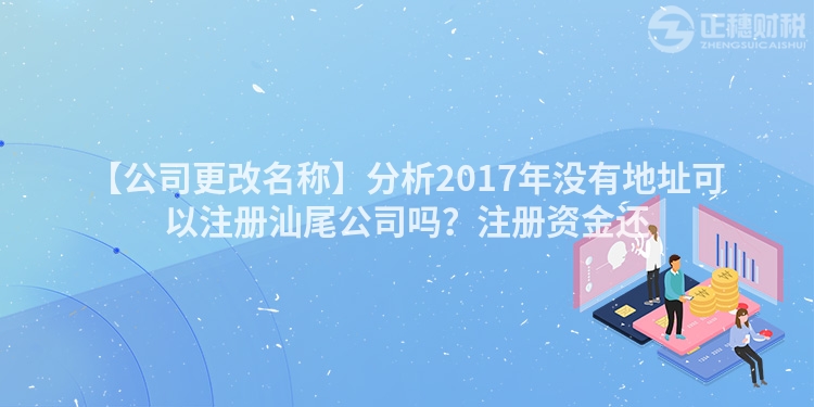 【公司更改名稱】分析2017年沒有地址可以注冊(cè)汕尾公司嗎？注冊(cè)資金還