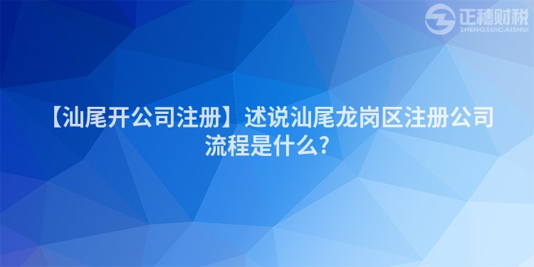 【汕尾開公司注冊】述說汕尾龍崗區注冊公司流程是什么?