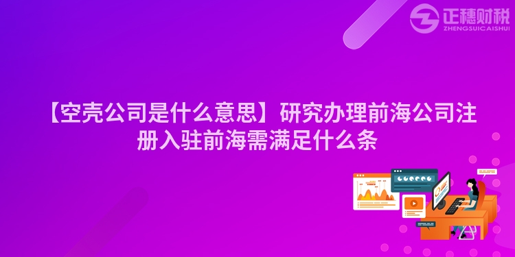 【空殼公司是什么意思】研究辦理前海公司注冊入駐前海需滿足什么條