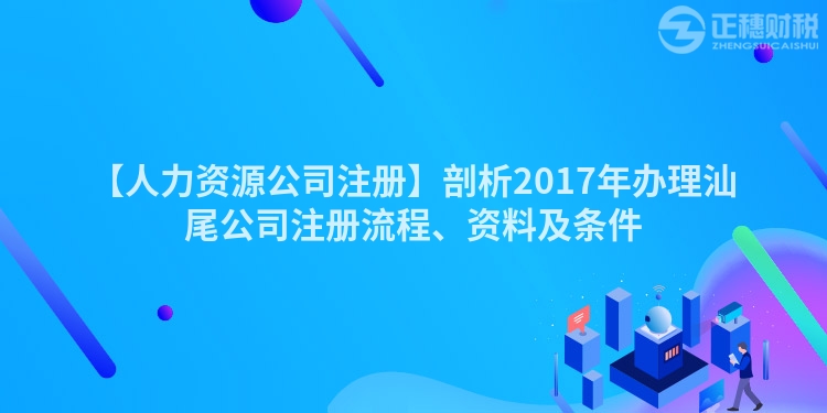 【人力資源公司注冊(cè)】剖析2017年辦理汕尾公司注冊(cè)流程、資料及條件