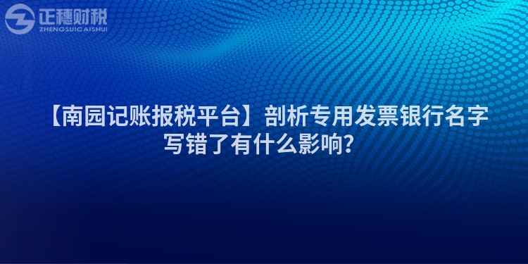 【南園記賬報稅平臺】剖析專用發票銀行名字寫錯了有什么影響？