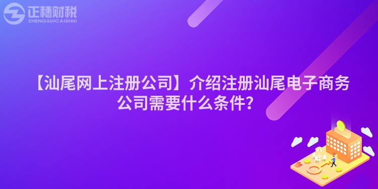 【汕尾網上注冊公司】介紹注冊汕尾電子商務公司需要什么條件？