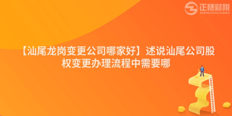 【汕尾龍崗變更公司哪家好】述說汕尾公司股權(quán)變更辦理流程中需要哪