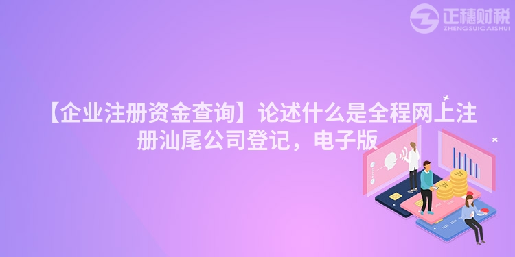 【企業注冊資金查詢】論述什么是全程網上注冊汕尾公司登記，電子版
