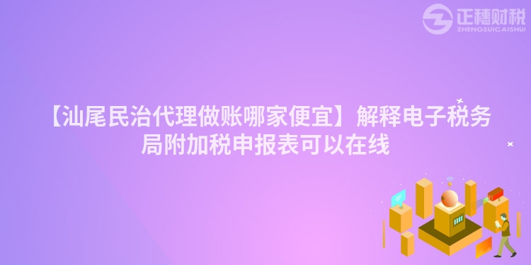 【汕尾民治代理做賬哪家便宜】解釋電子稅務局附加稅申報表可以在線