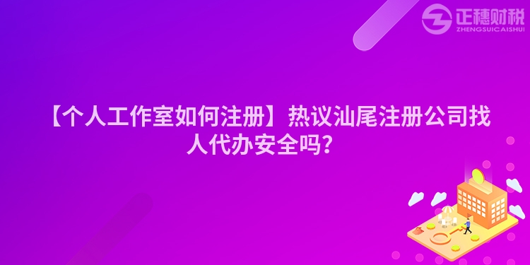 【個人工作室如何注冊】熱議汕尾注冊公司找人代辦安全嗎？