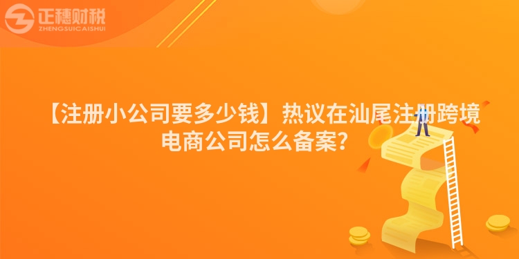 【注冊小公司要多少錢】熱議在汕尾注冊跨境電商公司怎么備案？