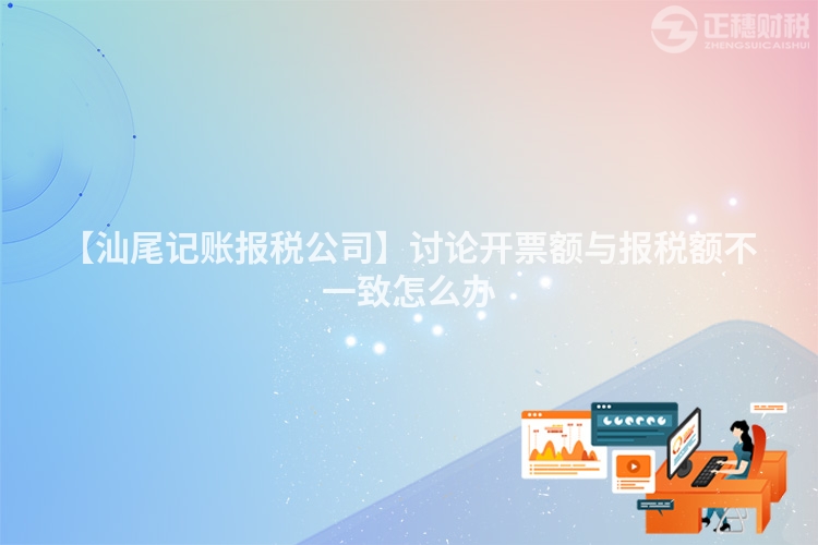 【汕尾記賬報稅公司】討論開票額與報稅額不一致怎么辦