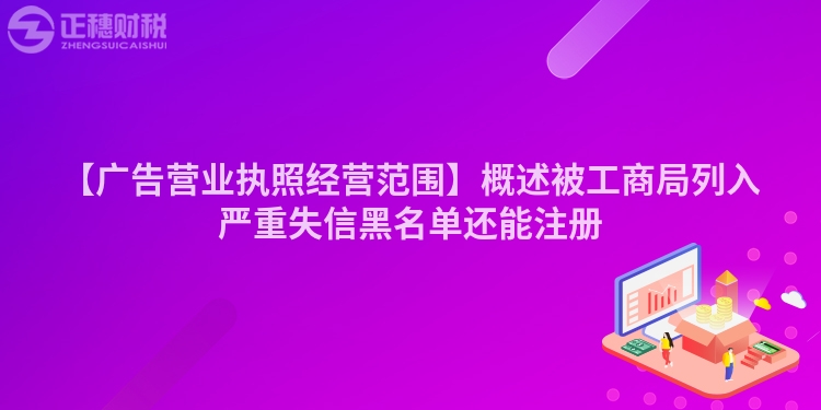 【廣告營業執照經營范圍】概述被工商局列入嚴重失信黑名單還能注冊