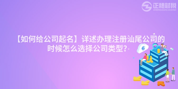 【如何給公司起名】詳述辦理注冊汕尾公司的時候怎么選擇公司類型？