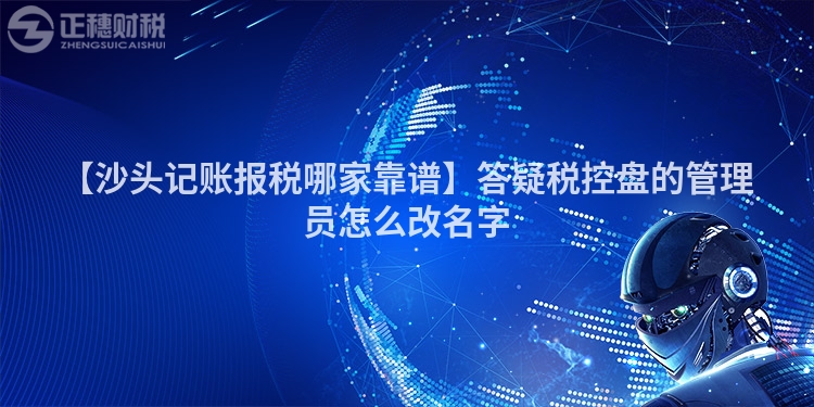 【沙頭記賬報稅哪家靠譜】答疑稅控盤的管理員怎么改名字