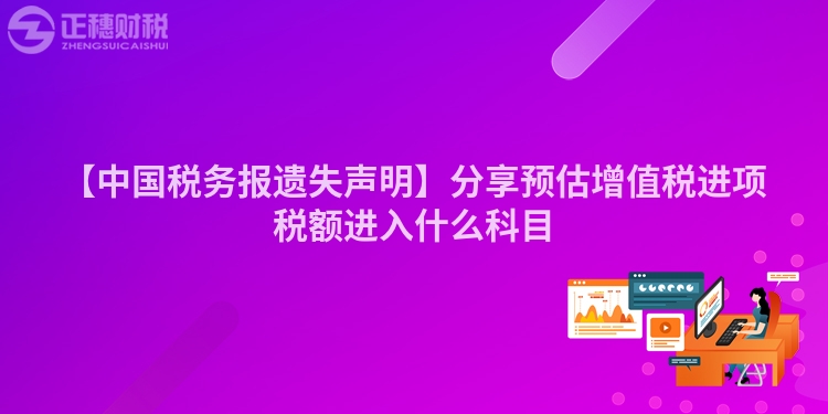 【中國稅務報遺失聲明】分享預估增值稅進項稅額進入什么科目