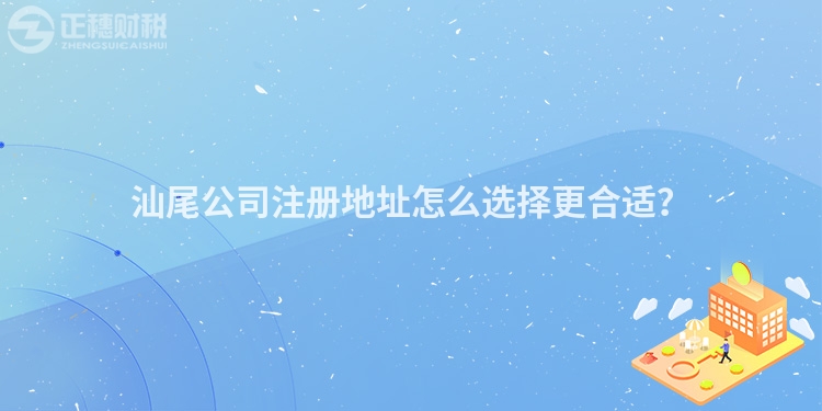 汕尾公司注冊地址怎么選擇更合適？