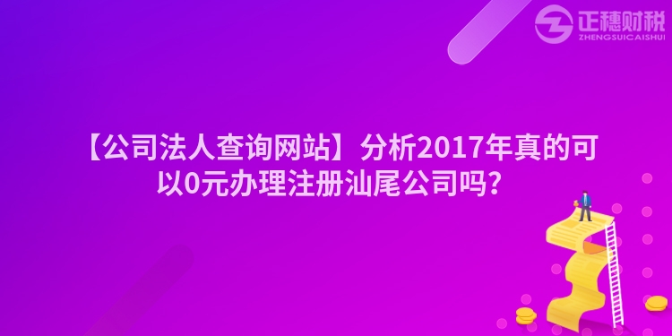 【公司法人查詢網站】分析2017年真的可以0元辦理注冊汕尾公司嗎？